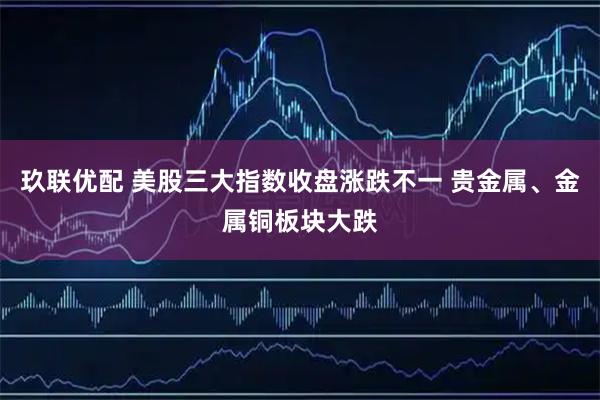 玖联优配 美股三大指数收盘涨跌不一 贵金属、金属铜板块大跌