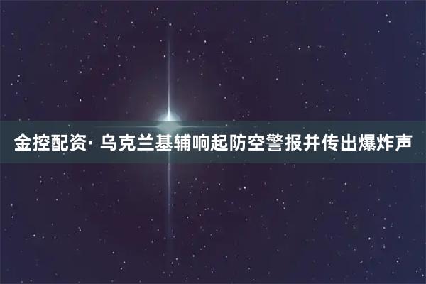 金控配资· 乌克兰基辅响起防空警报并传出爆炸声