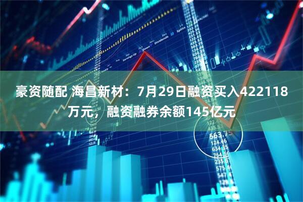 豪资随配 海昌新材：7月29日融资买入422118万元，融资融券余额145亿元