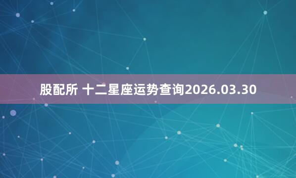 股配所 十二星座运势查询2026.03.30