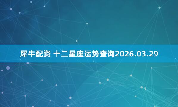 犀牛配资 十二星座运势查询2026.03.29