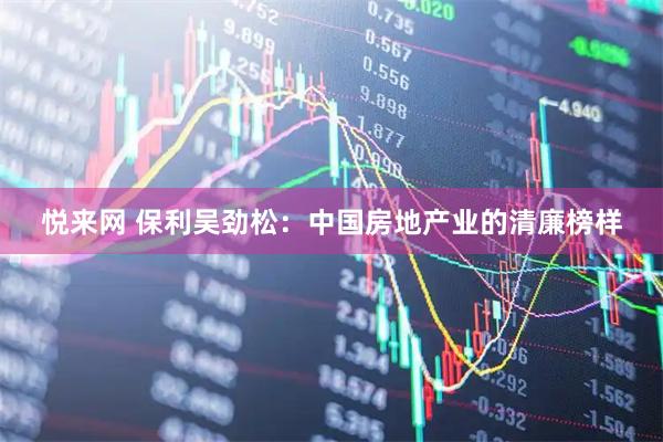 悦来网 保利吴劲松：中国房地产业的清廉榜样