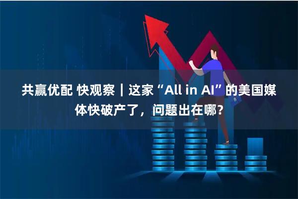 共赢优配 快观察｜这家“All in AI”的美国媒体快破产了，问题出在哪？