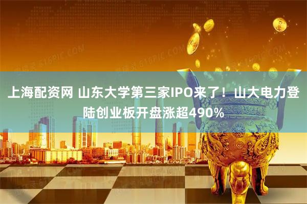 上海配资网 山东大学第三家IPO来了！山大电力登陆创业板开盘涨超490%