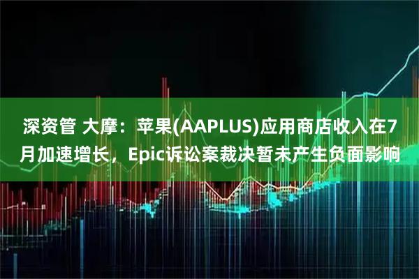 深资管 大摩：苹果(AAPLUS)应用商店收入在7月加速增长，Epic诉讼案裁决暂未产生负面影响