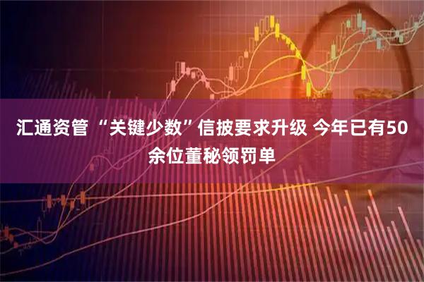 汇通资管 “关键少数”信披要求升级 今年已有50余位董秘领罚单