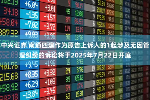 中兴证券 南通四建作为原告上诉人的1起涉及无因管理纠纷的诉讼将于2025年7月22日开庭